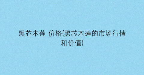 黑芯木莲 价格(黑芯木莲的市场行情和价值)